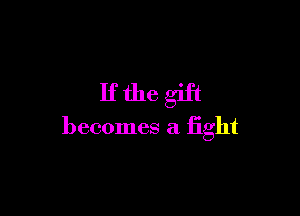 Ifthegift

becomes a light