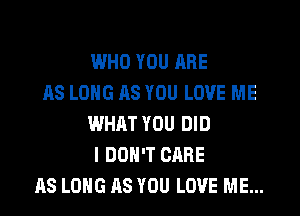 IWHO YOU RRE
AS LONG AS YOU LOVE ME
WHAT YOU DID
I DON'T CARE
AS LONG AS YOU LOVE ME...
