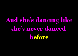 And She's dancing like

She's never danced
before