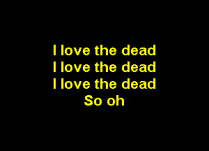 I love the dead
I love the dead

I love the dead
80 oh