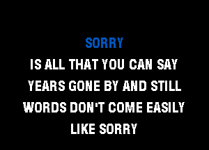 SORRY
IS ALL THAT YOU CAN SAY
YEARS GONE BY AND STILL
WORDS DON'T COME EASILY
LIKE SORRY