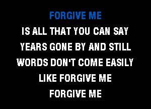 FORGIVE ME
IS ALL THAT YOU CAN SAY
YEARS GONE BY AND STILL
WORDS DON'T COME EASILY
LIKE FORGIVE ME
FORGIVE ME