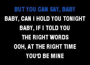 BUTYOU CAN SAY, BABY
BABY, CAN I HOLD YOU TONIGHT
BABY, IF I TOLD YOU
THE RIGHT WORDS
00H, AT THE RIGHT TIME
YOU'D BE MINE