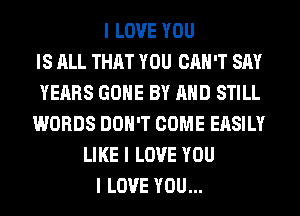 I LOVE YOU
IS ALL THAT YOU CAN'T SAY
YEARS GOIIE BY MID STILL
WORDS DON'T COME EASILY
LIKE I LOVE YOU
I LOVE YOU...