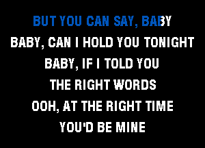 BUTYOU CAN SAY, BABY
BABY, CAN I HOLD YOU TONIGHT
BABY, IF I TOLD YOU
THE RIGHT WORDS
00H, AT THE RIGHT TIME
YOU'D BE MINE
