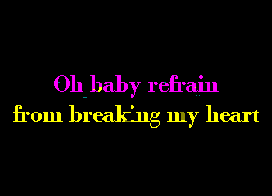Oh-baby refrain
from breaking my heart
