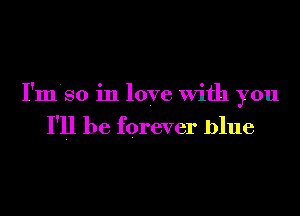 I'm'so in love With you
I'll be forever blue