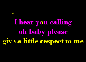 I hear you calling
011- baby please

giv 3 a little n'espect to me