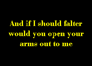 And if I Should falter

would you open your
arms out to me