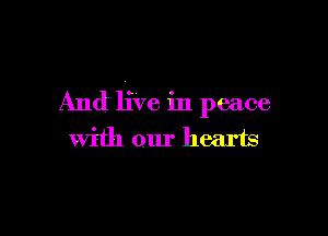 And live in peace

with our hearts