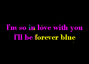 I'm-so in ldve With you

I'll be forever blag