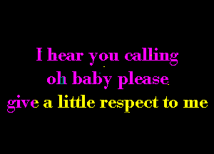 I hear yqu calling
oh baby please.

give a little respect to me
