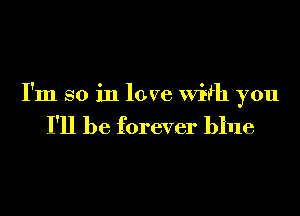 I'm so in love With you

I'll be forever blue