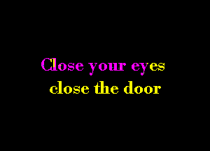 Close your eyes

close the door