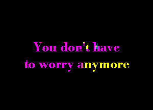 You don't have

to worry anymore