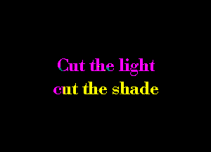 Cut the light

out the shade