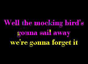 W ell the mocking bird's

gonna sail away
we re gonna forget it