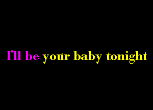 I'll be yom' baby tonight