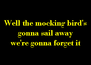 Well the mocking bird's

gonna sail away
we're gonna forget it