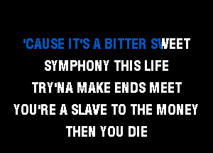 'CAUSE IT'S A BITTER SWEET
SYMPHONY THIS LIFE
TRY'HA MAKE ENDS MEET
YOU'RE A SLAVE TO THE MONEY
THEN YOU DIE