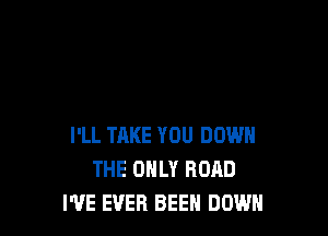 I'LL TAKE YOU DOWN
THE ONLY ROAD
I'VE EVER BEEN DOWN
