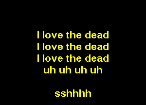 I love the dead
I love the dead

I love the dead
uh uh uh uh

sshhhh