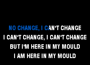 IIO CHANGE, I CAN'T CHANGE
I CAN'T CHANGE, I CAN'T CHANGE
BUT I'M HERE III MY MOULD
I AM HERE III MY MOULD