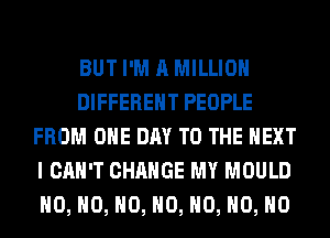 BUT I'M A MILLION
DIFFERENT PEOPLE
FROM ONE DAY TO THE NEXT
I CAN'T CHANGE MY MOULD
H0, H0, H0, H0, H0, H0, H0