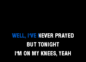 WELL, I'VE NEVER PRAYED
BUT TONIGHT
I'M ON MY KNEES, YEAH