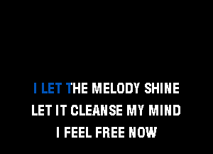l LET THE MELODY SHINE
LET IT CLEANSE MY MIND
I FEEL FREE HOW