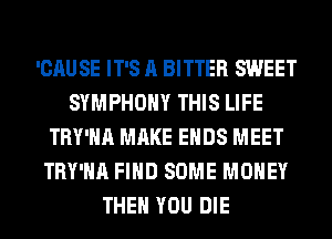 'CAUSE IT'S A BITTER SWEET
SYMPHONY THIS LIFE
TRY'HA MAKE ENDS MEET
TRY'HA FIND SOME MONEY
THEN YOU DIE