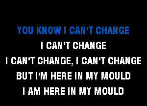 YOU KHOWI CAN'T CHANGE
I CAN'T CHANGE
I CAN'T CHANGE, I CAN'T CHANGE
BUT I'M HERE III MY MOULD
I AM HERE III MY MOULD