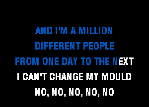 AND I'M A MILLION
DIFFERENT PEOPLE
FROM ONE DAY TO THE NEXT
I CAN'T CHANGE MY MOULD
H0, H0, H0, H0, H0