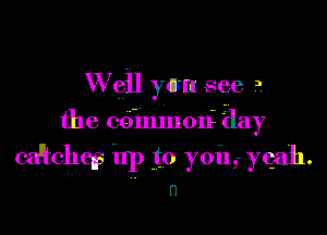 W ell you see a
the (36111111011Z gay
(-alEches up 30 you, yeah.

n