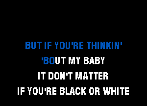 BUT IF YOU'RE THIHKIH'
'BOUT MY BABY
IT DON'T MATTER
IF YOU'RE BLACK 0R WHITE