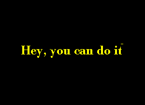 Hey, you can do it-
