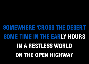 SOMEWHERE 'CROSS THE DESERT
SOME TIME IN THE EARLY HOURS
IN A RESTLESS WORLD
0 THE OPEN HIGHWAY