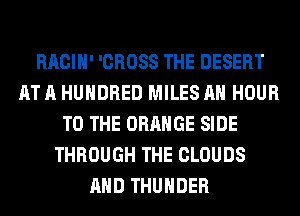 RACIH' 'CROSS THE DESERT
AT A HUNDRED MILES AH HOUR
TO THE ORANGE SIDE
THROUGH THE CLOUDS
AND THUNDER