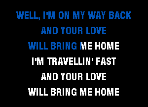 WELL, I'M ON MY WAY BACK
AND YOUR LOVE
WILL BRING ME HOME
I'M TRAVELLIH' FAST
AND YOUR LOVE
WILL BRING ME HOME