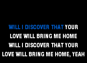 WILL I DISCOVER THAT YOUR

LOVE WILL BRING ME HOME

WILL I DISCOVER THAT YOUR
LOVE WILL BRING ME HOME, YEAH