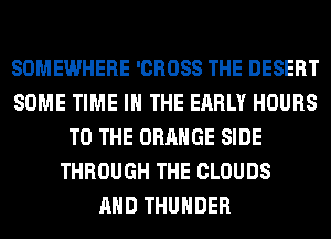 SOMEWHERE 'CROSS THE DESERT
SOME TIME IN THE EARLY HOURS
TO THE ORANGE SIDE
THROUGH THE CLOUDS
AND THUNDER