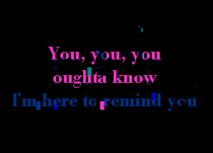 You, you, you
bugllfa know ,
I'mnhn'are t6 breminul you