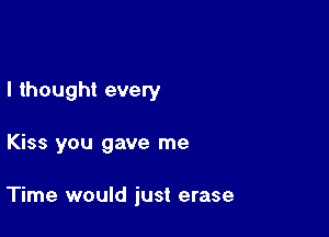 I thought evety

Kiss you gave me

Time would just erase