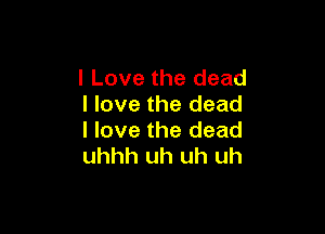 I Love the dead
I love the dead

I love the dead
uhhh uh uh uh