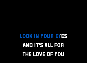 LOOK IN YOUR EYES
AND IT'S ALL FOR
THE LOVE OF YOU