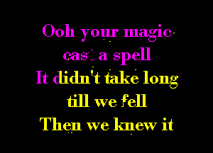 Ooh your magic-
cast a spell

It didnit take long
till we fell

Then we knew it I