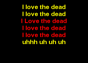 I love the dead
I love the dead
I Love the dead
I love the dead

I love the dead
uhhh uh uh uh