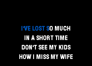 I'VE LOST SO MUCH

IN A SHORT TIME
DOH'T SEE MY KIDS
HOW! MISS MY WIFE