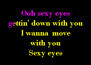 0011 sexy eyes
gettin' down With you
Iwanna move
With you
Sexy eyes