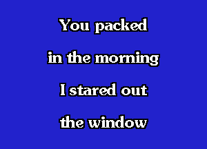 You packed

in the morning

I stared out

the window